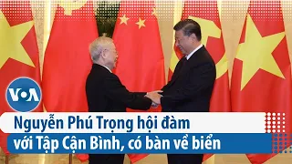 Nguyễn Phú Trọng hội đàm với Tập Cận Bình, có bàn về biển | VOA Tiếng Việt