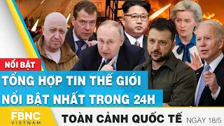 Toàn cảnh quốc tế 18/5 | Tổng hợp tin thế giới nổi bật nhất 24h | FBNC