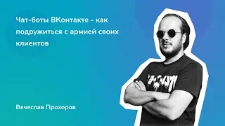 Чат-боты ВКонтакте - как подружиться с армией своих клиентов. Вячеслав Прохоров