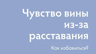 Как избавиться от чувства вины из-за расставания? | Ирина Блонская