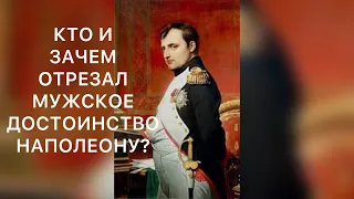 КТО И ЗАЧЕМ ОТРЕЗАЛ МУЖСКОЕ ДОСТОИНСТВО НАПОЛЕОНУ?