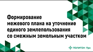 Формирование межевого плана на уточнение единого землепользования со смежным земельным участком