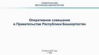 Оперативное совещание в Правительстве Республики Башкортостан: прямая трансляция 27 марта 2023 г.