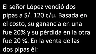 El señor López vendió dos pipas a S/. 120 c/u. Basada en el costo, su ganancia en una fue 20% y su