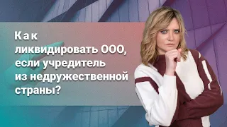 Как ликвидировать ООО, если учредитель из недружественной страны?