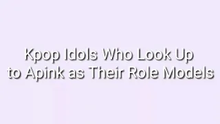 Kpop Idols Who Look Up  to Apink as Their Role Models(Part2)