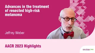AACR 2023 highlights on advances in the treatment of resected high-risk melanoma with Jeffrey Weber