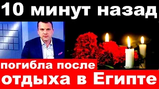 10 минут назад/ погибла после отдыха в Египте. / российская певица и актриса