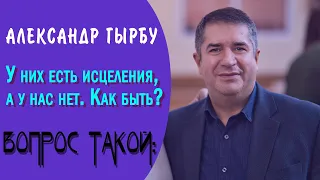 ВОПРОС ТАКОЙ: У них есть исцеления, а у нас нет. Как быть? || АЛЕКСАНДР ГЫРБУ