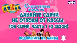 Счастливы вместе 106 серия  (2 сезон) «Давайте сдачи, не отходя от кассы» Часть 1