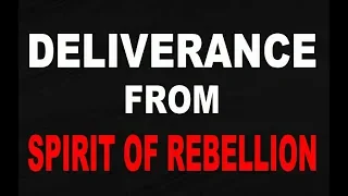 Deliverance From The Spirit Of Rebellion - Prayer Against The Spirit Of Rebellion