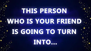This person who is your friend is going to turn into
