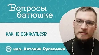 Как не обижаться? Иерей Антоний (Русакевич)