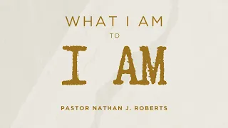 What I Am to I Am - Pastor Nathan J. Roberts