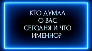 КТО ДУМАЛ О ВАС СЕГОДНЯ И ЧТО ИМЕННО?