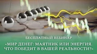 Бесплатный вебинар "Мир денег: Маятник или Энергия? Что победит в Вашей реальности?"