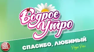 БОДРОЕ УТРО ❀ ПЕСНИ ДЛЯ ХОРОШЕГО НАСТРОЕНИЯ ❀ СПАСИБО, ЛЮБИМЫЙ ❀ РАДА РАЙ