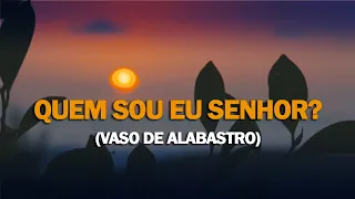 QUEM SOU EU SENHOR? (Vaso de alabastro)