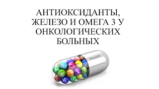 АНТИОКСИДАНТЫ, ЖЕЛЕЗО И ОМЕГА 3 У ОНКОЛОГИЧЕСКИХ БОЛЬНЫХ