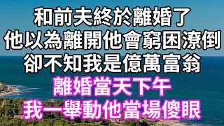 和前夫終於離婚了！他以為離開他會窮困潦倒！卻不知我是億萬富翁！離婚當天下午！我一舉動他當場傻眼！#為人處世 #幸福人生#為人處世 #生活經驗 #情感故事#以房养老#唯美频道 #婆媳故事