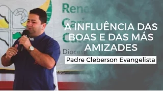 A INFLUÊNCIA DAS BOAS E DAS MÁS AMIZADES - Padre Cleberson Evangelista