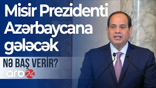 Misir Prezidenti Əbdülfəttah Əs-Sisi Azərbaycana gələcək - Nə baş verir?