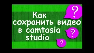 Как сохранить видео Camtasia studio 8