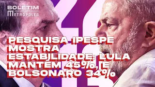 Pesquisa Ipespe mostra estabilidade: Lula mantém 45%, e Bolsonaro 34%  | BOLETIM METRÓPOLES