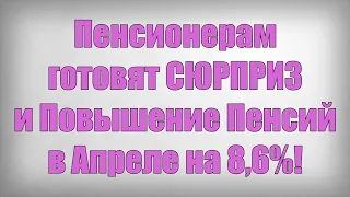 Пенсионерам готовят СЮРПРИЗ и Повышение Пенсий в Апреле на 8,6%!