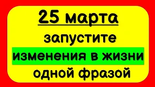 Сегодня 25 марта чудесное начало благополучной судьбы. Одна фраза изменит всё