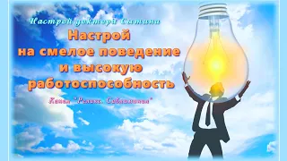 (Настрой) на смелое поведение и высокую работоспособность. Без музыки. (Сытин Г. Н.)