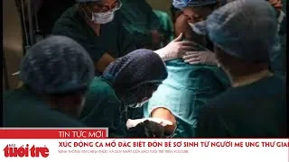 Xúc động ca mổ đặc biệt đón bé sơ sinh từ người mẹ ung thư giai đoạn cuối