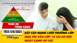 Thời sự toàn cảnh trưa 4/6: Thi vào 10 ở Hà Nội ngày càng áp lực vì bất cập mạng lưới trường lớp