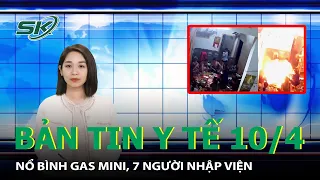 Bản Tin Y Tế 10/4: Nổ Bình Gas Mini, 7 Người Nhập Viện | SKĐS