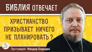 ХРИСТИАНСТВО ПРИЗЫВАЕТ НИЧЕГО НЕ ПЛАНИРОВАТЬ ? Протоиерей Феодор Бородин