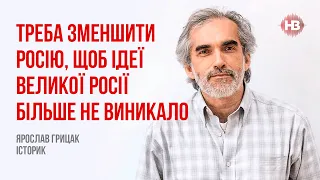 Треба зменшити Росію, щоб ідеї великої Росії більше не виникало – Ярослав Грицак, історик