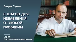 Восемь  шагов для избавления от любой психологической проблемы.Психолог,психотерапевт Вадим Сунне