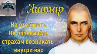 Аштар: Не отступать. Не позволяйте страхам возникать внутри вас