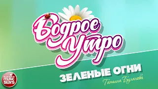 БОДРОЕ УТРО ❀ ПЕСНИ ДЛЯ ХОРОШЕГО НАСТРОЕНИЯ ❀ ТАТЬЯНА БУЛАНОВА — ЗЕЛЕНЫЕ ОГНИ