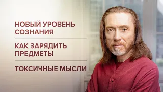 Как перейти на новый уровень сознания. Токсичные мысли. Как зарядить предметы энергией