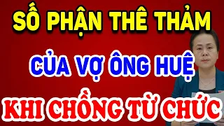 Số Phận Bi THẢM Của VỢ Ông HUỆ Sau Khi Chồng TỪ CHỨC Chủ Tịch Quốc Hội ! | Triết Lý Tinh Hoa