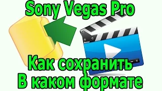 Sony Vegas Pro, Как сохранить видео и какой формат видео выбрать