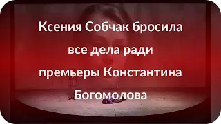 Ксения Собчак бросила все дела ради премьеры Константина Богомолова