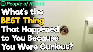 What's the BEST Thing That Happened to You Because You Were Curious?