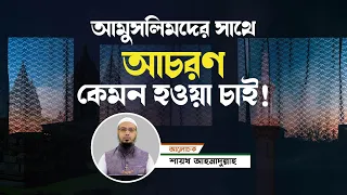 অমুসলিমদের সাথে আচরণ কেমন হওয়া চাই? | শায়খ আহমাদুল্লাহ