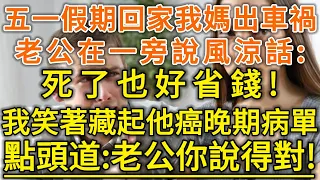 五一假期回家我媽出車禍！老公在一旁說風涼話：死了也好省錢！我笑著藏起他癌晚期病單！點頭道：老公你說得對！#生活經驗 #情感故事 #深夜淺讀 #幸福人生