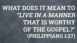 What Does It Mean to “Live in a Manner That Is Worthy of the Gospel?” (Philippians 1:27)