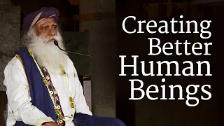 Creating Better Human Beings | Sadhguru
