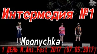 Интермедия №1 - Moonychka [1 ДЕНЬ M.Ani.Fest 2017 (07.05.2017)]