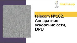 telecom №102. Аппаратное ускорение сети, DPU